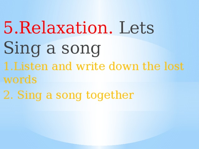 5.Relaxation. Lets Sing a song 1.Listen and write down the lost words 2. Sing a song together