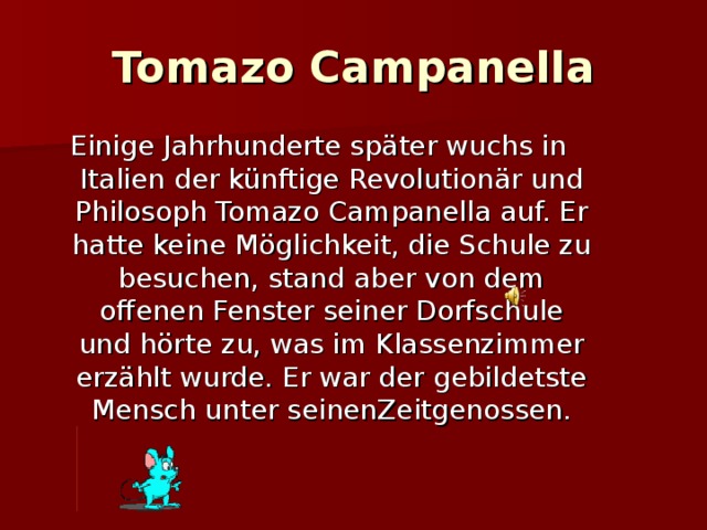Tomazo Campanella Einige Jahrhunderte später wuchs in Italien der künftige Revolutionär und Philosoph Tomazo Campanella auf. Er hatte keine Möglichkeit, die Schule zu besuchen, stand aber von dem offenen Fenster seiner Dorfschule und hörte zu, was im Klassenzimmer erzählt wurde. Er war der gebildetste Mensch unter seinenZeitgenossen.
