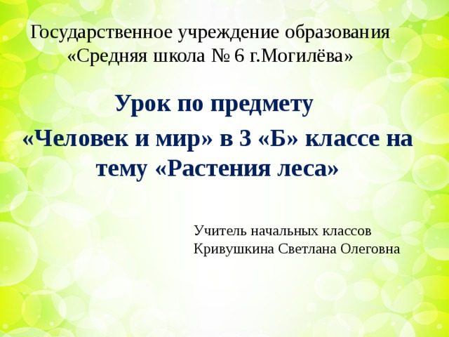 Государственное учреждение образования  «Средняя школа № 6 г.Могилёва» Урок по предмету «Человек и мир» в 3 «Б» классе на тему «Растения леса» Учитель начальных классов Кривушкина Светлана Олеговна