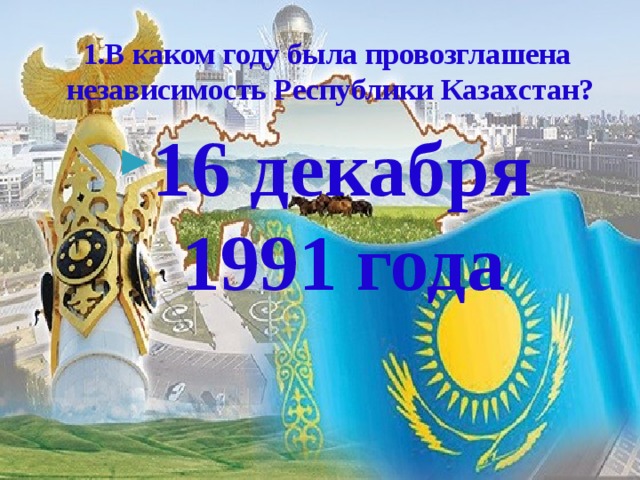 1.В каком году была провозглашена независимость Республики Казахстан?
