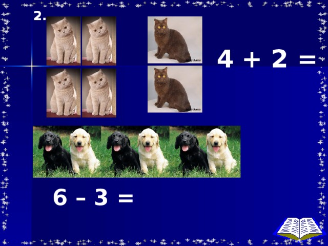 2. 4 + 2 = 6 – 3 =