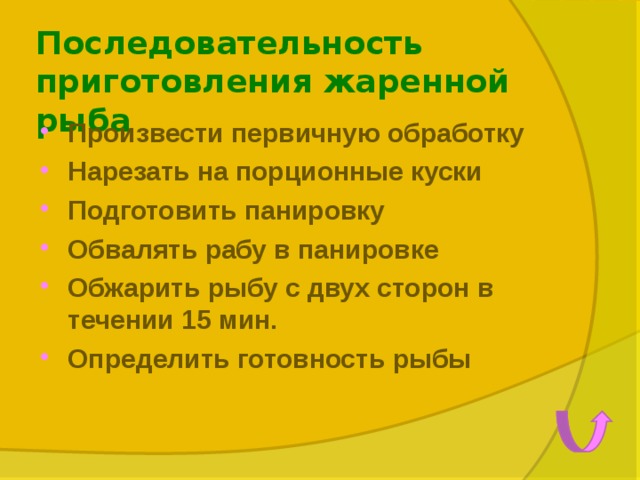 Последовательность приготовления жаренной рыба Произвести первичную обработку Нарезать на порционные куски Подготовить панировку Обвалять рабу в панировке Обжарить рыбу с двух сторон в течении 15 мин. Определить готовность рыбы