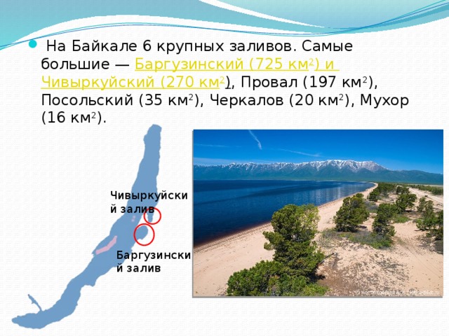   На Байкале 6 крупных заливов. Самые большие — Баргузинский (725 км 2 ) и Чивыркуйский  (270 км 2 )