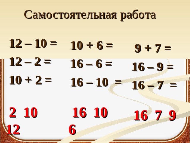 Самостоятельная работа 12 – 10 = 12 – 2 = 10 + 2 =  10 + 6 = 16 – 6 = 16 – 10 =   9 + 7 = 16 – 9 = 16 – 7 =   2 10 12  16 10 6  16 7 9