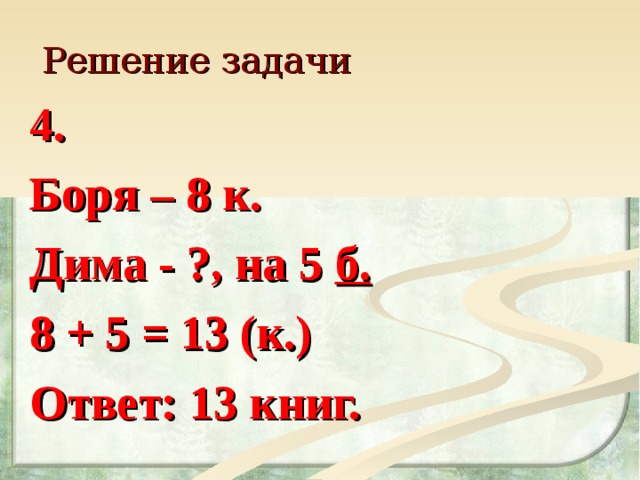 Решение задачи 4. Боря – 8 к. Дима - ?, на 5 б. 8 + 5 = 13 (к.) Ответ: 13 книг.