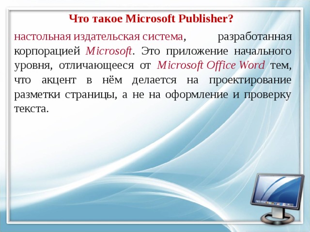 Что такое Microsoft Publisher? настольная издательская система , разработанная корпорацией Microsoft . Это приложение начального уровня, отличающееся от Microsoft Office Word тем, что акцент в нём делается на проектирование разметки страницы, а не на оформление и проверку текста.