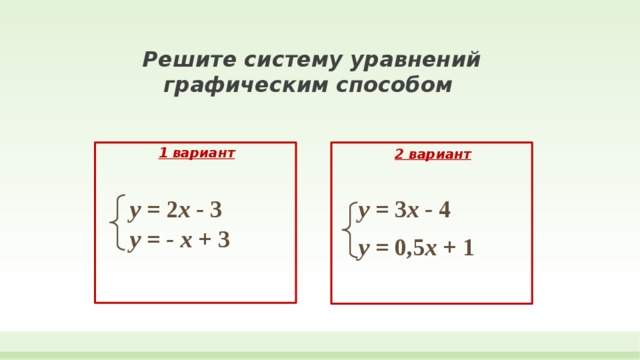 Решите систему уравнений  графическим способом   1 вариант 2 вариант у = 2 х - 3 у = 3 х - 4 у = - х + 3 у = 0,5 х + 1