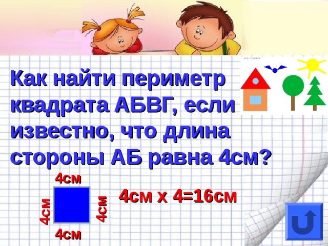 4см 4см Как найти периметр квадрата АБВГ, если известно, что длина стороны АБ равна 4см? 4см 4см х 4=16см 4см