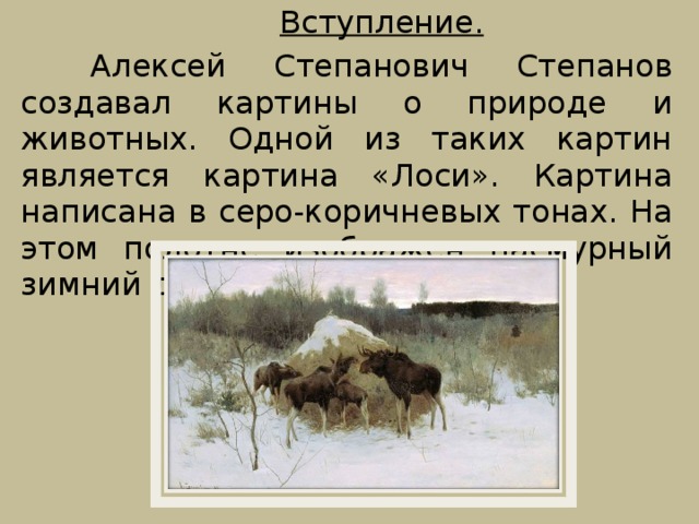 Вступление.  Алексей Степанович Степанов создавал картины о природе и животных. Одной из таких картин является картина «Лоси». Картина написана в серо-коричневых тонах. На этом полотне изображен пасмурный зимний день.