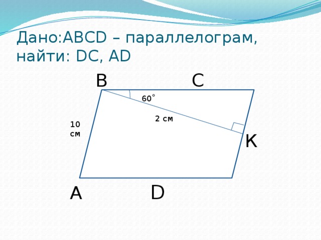 Дано:ABCD – параллелограм, найти: DС, AD B       C 60 ˚ 2 см 10 см К A      D