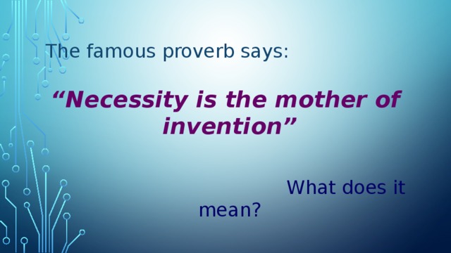The famous proverb says: “ Necessity is the mother of invention”   What does it mean?