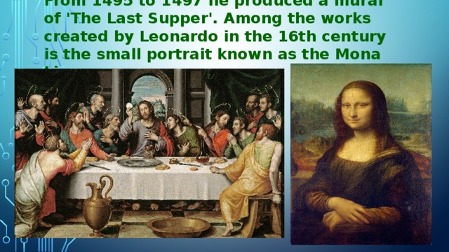 From 1495 to 1497 he produced a mural of 'The Last Supper'. Among the works created by Leonardo in the 16th century is the small portrait known as the Mona Lisa