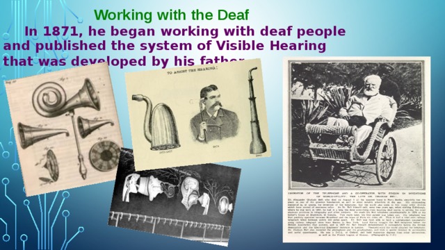 Working with the Deaf   In 1871, he began working with deaf people and published the system of Visible Hearing that was developed by his father.