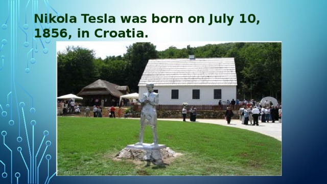 Nikola Tesla was born on July 10, 1856, in Croatia.