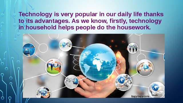 Technology is very popular in our daily life thanks to its advantages. As we know, firstly, technology in household helps people do the housework.