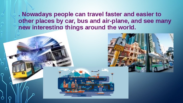 . Nowadays people can travel faster and easier to other places by car, bus and air-plane, and see many new interesting things around the world.
