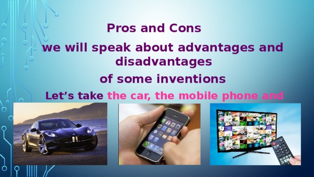 Pros and Cons  we will speak about advantages and disadvantages of some inventions  Let’s take  the car, the mobile phone and television