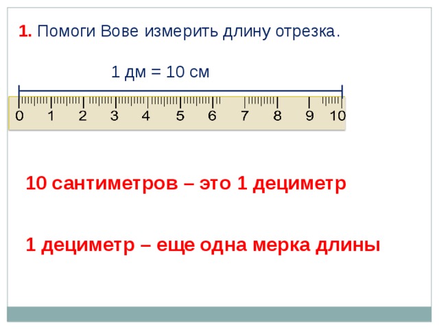 1. Помоги Вове измерить длину отрезка. 1 дм = 10 см 10 сантиметров – это 1 дециметр 1 дециметр – еще одна мерка длины