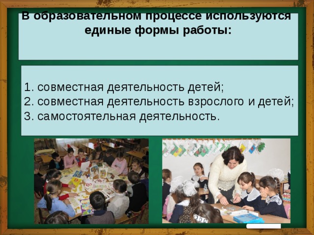 В образовательном процессе используются единые формы работы:    1. совместная деятельность детей;  2. совместная деятельность взрослого и детей;  3. самостоятельная деятельность.