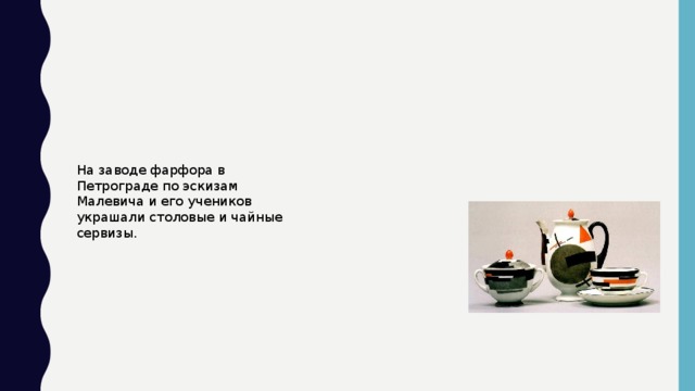 На заводе фарфора в Петрограде по эскизам Малевича и его учеников украшали столовые и чайные сервизы.
