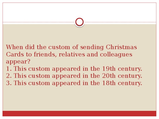 When did the custom of sending Christmas Cards to friends, relatives and colleagues appear?  1. This custom appeared in the 19th century.  2. This custom appeared in the 20th century.  3. This custom appeared in the 18th century.