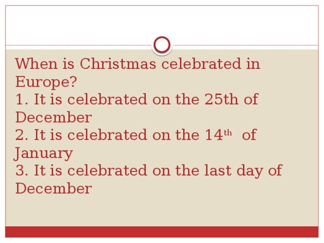 When is Christmas celebrated in Europe?  1. It is celebrated on the 25th of December  2. It is celebrated on the 14 th of January  3. It is celebrated on the last day of December
