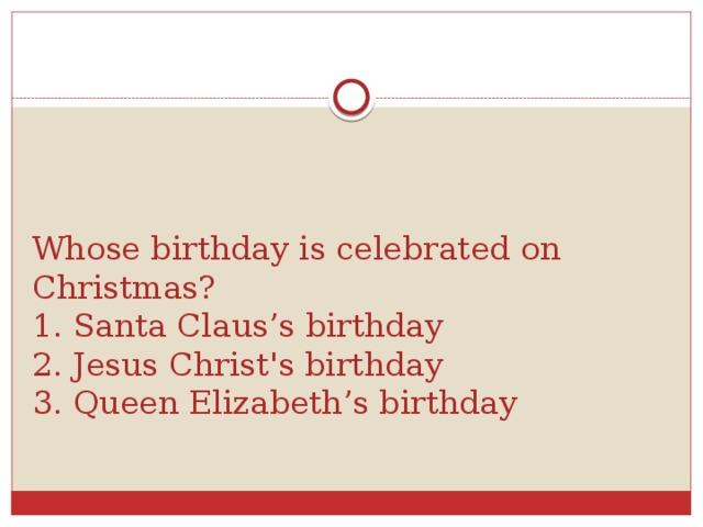 Whose birthday is celebrated on Christmas?  1. Santa Claus’s birthday  2. Jesus Christ's birthday  3. Queen Elizabeth’s birthday