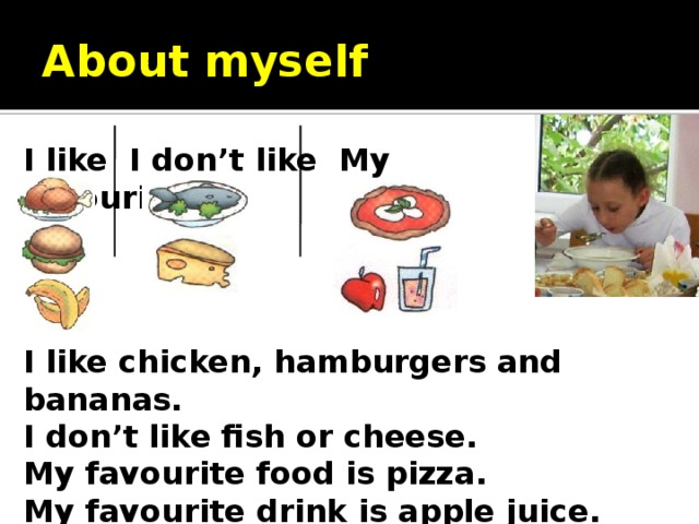 About myself I like I don’t like My favourite I like chicken, hamburgers and bananas. I don’t like fish or cheese. My favourite food is pizza. My favourite drink is apple juice.