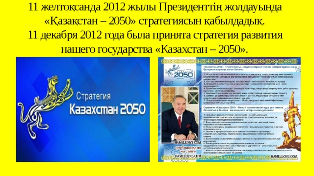 11 желтоқсанда 2012 жылы Президенттің жолдауында «Қазақстан – 2050» стратегиясын қабылдадық.  11 декабря 2012 года была принята стратегия развития нашего государства «Казахстан – 2050».