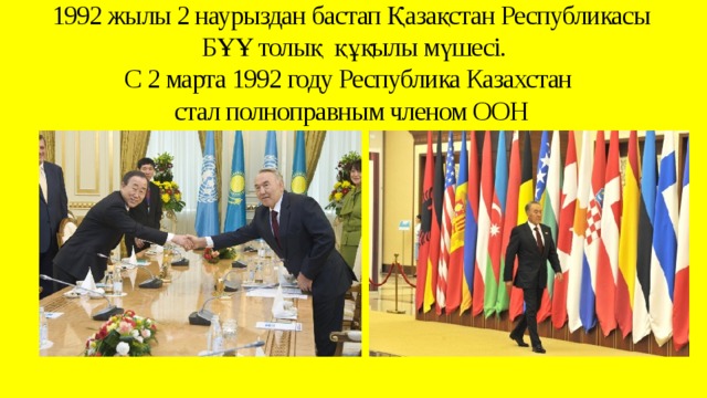 1992 жылы 2 наурыздан бастап Қазақстан Республикасы  БҰҰ толық құқылы мүшесі.  С 2 марта 1992 году Республика Казахстан  стал полноправным членом ООН