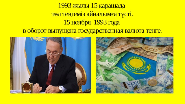 1993 жылы 15 қарашада  төл теңгеміз айналымға түсті.  15 ноября 1993 года  в оборот выпущена государственная валюта тенге.