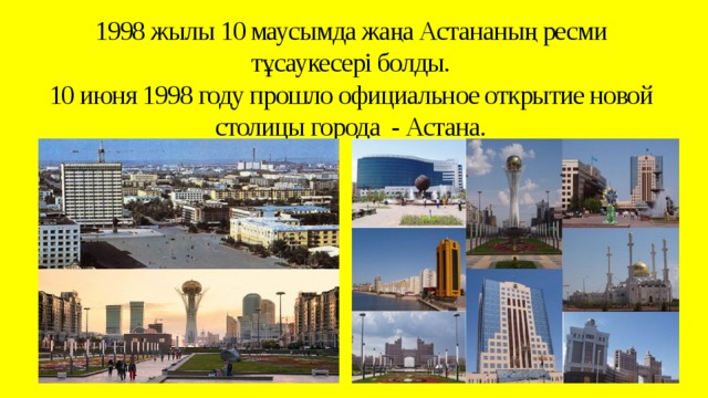 1998 жылы 10 маусымда жаңа Астананың ресми тұсаукесері болды.  10 июня 1998 году прошло официальное открытие новой столицы города - Астана.