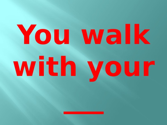 You walk with your ___
