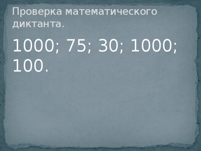 Проверка математического диктанта. 1000; 75; 30; 1000; 100.