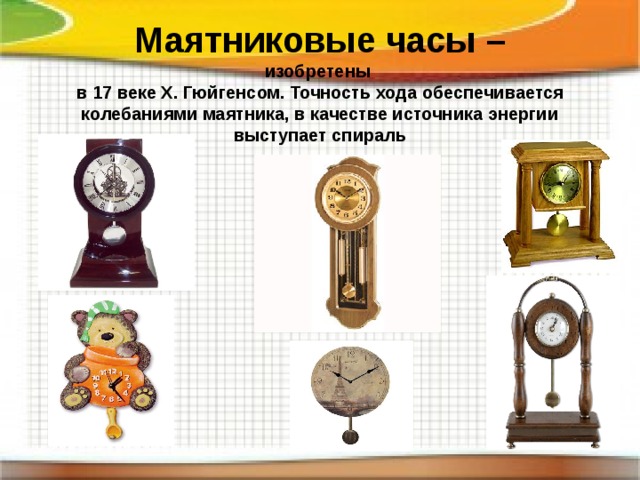 Маятниковые часы –  изобретены  в 17 веке Х. Гюйгенсом. Точность хода обеспечивается колебаниями маятника, в качестве источника энергии выступает спираль