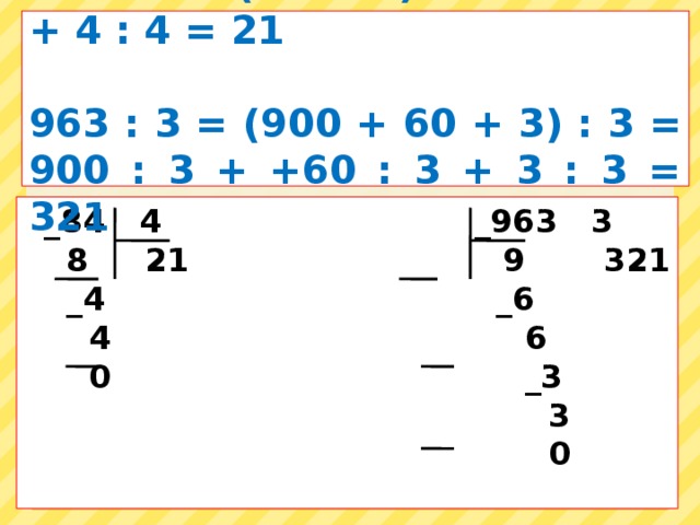 84 : 4 = (80 + 4) : 4 = 80 : 4 + 4 : 4 = 21  963 : 3 = (900 + 60 + 3) : 3 = 900 : 3 + +60 : 3 + 3 : 3 = 321 84 : 4 = 963 : 3 =    _84 4 _963 3  8 21 9 321  _4 _6  4 6  0 _3  3  0