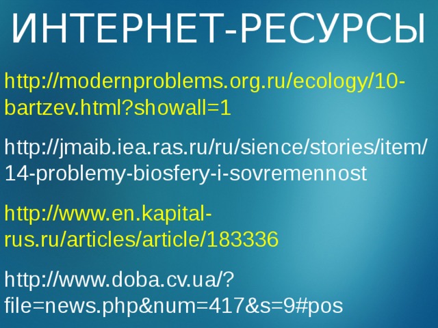 ИНТЕРНЕТ-РЕСУРСЫ http://modernproblems.org.ru/ecology/10-bartzev.html?showall=1 http://jmaib.iea.ras.ru/ru/sience/stories/item/14-problemy-biosfery-i-sovremennost  http://www.en.kapital-rus.ru/articles/article/183336 http://www.doba.cv.ua/?file=news.php&num=417&s=9#pos