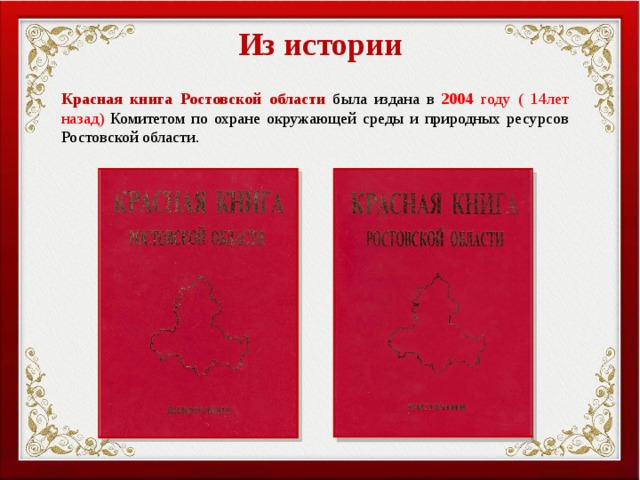 Из истории Красная  книга  Ростовской  области была издана в 2004 году ( 14лет назад) Комитетом по охране окружающей среды и природных ресурсов Ростовской области.