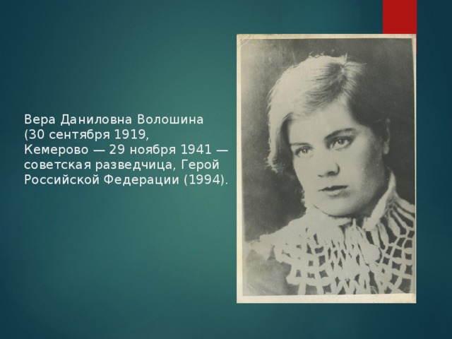 Вера Даниловна Волошина  (30 сентября 1919, Кемерово — 29 ноября 1941 — советская разведчица, Герой Российской Федерации (1994).