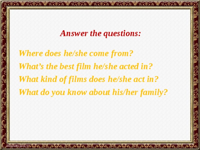 Answer the questions:  Where does he/she come from? What’s the best film he/she acted in? What kind of films does he/she act in? What do you know about his/her family?