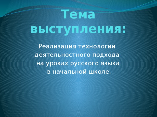 Тема выступления: Реализация технологии деятельностного подхода на уроках русского языка  в начальной школе.