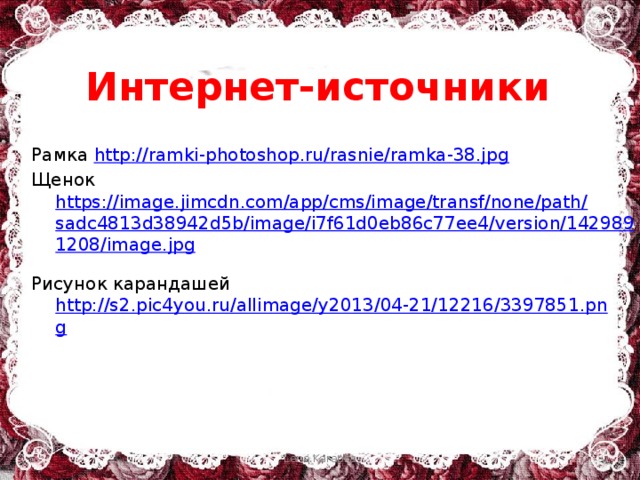 Интернет-источники Рамка http://ramki-photoshop.ru/rasnie/ramka-38.jpg Щенок https://image.jimcdn.com/app/cms/image/transf/none/path/sadc4813d38942d5b/image/i7f61d0eb86c77ee4/version/1429891208/image.jpg  Рисунок карандашей http://s2.pic4you.ru/allimage/y2013/04-21/12216/3397851.png  Lena.Karapka