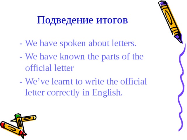 Подведение  итогов -  We  have  spoken  about  letters. -  We  have  known  the  parts  of  the official  letter -  We’ve  learnt  to  write  the  official letter  correctly  in  English.
