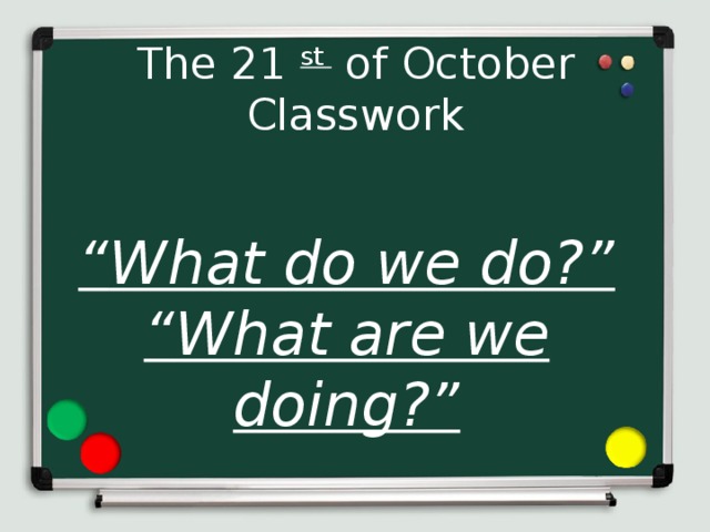 The 21 st of October  Classwork “ What do we do?” “ What are we doing?”