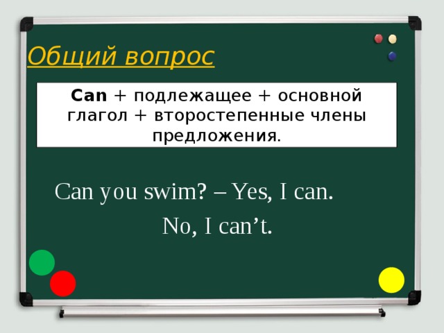 Общий вопрос    Can you swim? – Yes, I can.       No, I can’t. Can + подлежащее + основной глагол + второстепенные члены предложения.
