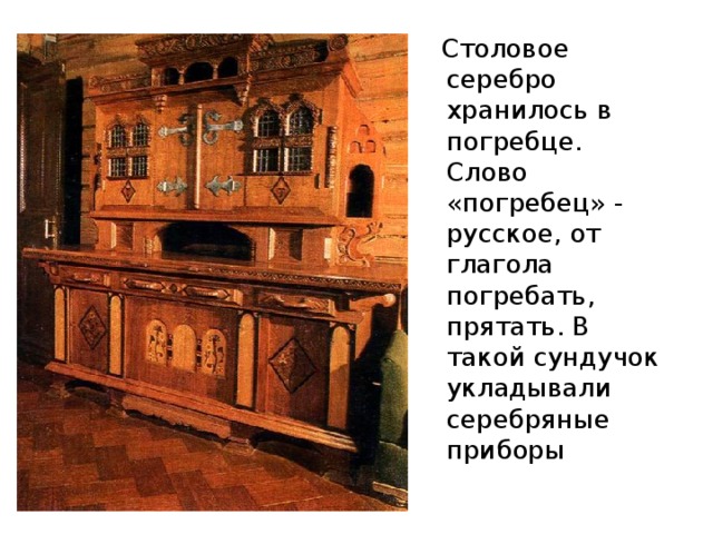 Столовое серебро хранилось в погребце. Слово «погребец» - русское, от глагола погребать, прятать. В такой сундучок укладывали серебряные приборы