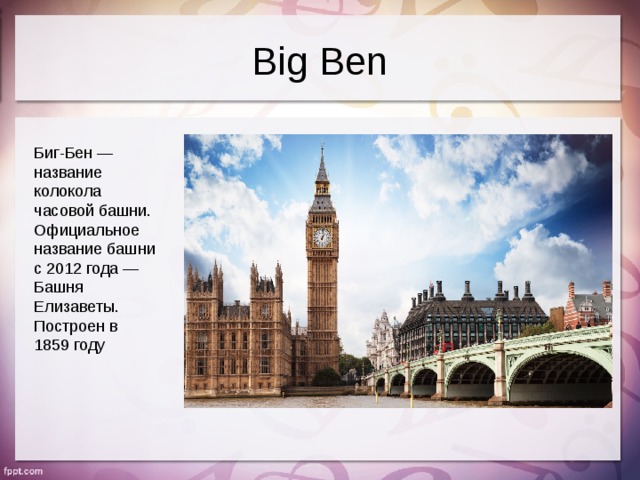 Big Ben Биг-Бен —название колокола часовой башни. Официальное название башни с 2012 года — Башня Елизаветы. Построен в 1859 году