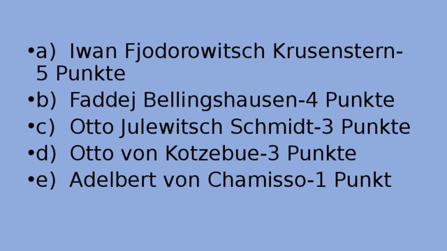 a)  Iwan Fjodorowitsch Krusenstern- 5 Punkte b)  Faddej Bellingshausen-4 Punkte c)  Otto Julewitsch Schmidt-3 Punkte d)  Otto von Kotzebue-3 Punkte e)  Adelbert von Chamisso-1 Punkt