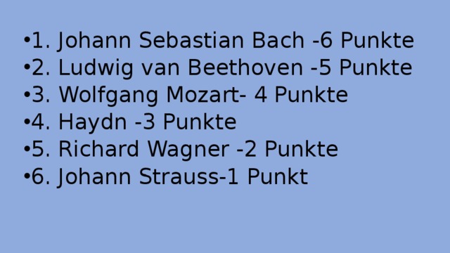 1. Johann Sebastian Bach -6 Punkte 2. Ludwig van Beethoven -5 Punkte 3. Wolfgang Mozart- 4 Punkte 4. Haydn -3 Punkte 5. Richard Wagner -2 Punkte 6. Johann Strauss-1 Punkt