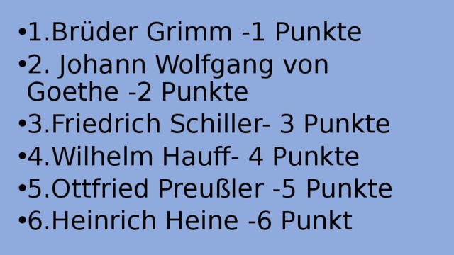 1.Brüder Grimm -1 Punkte 2. Johann Wolfgang von Goethe -2 Punkte 3.Friedrich Schiller- 3 Punkte 4.Wilhelm Hauff- 4 Punkte 5.Ottfried Preußler -5 Punkte 6.Heinrich Heine -6 Punkt